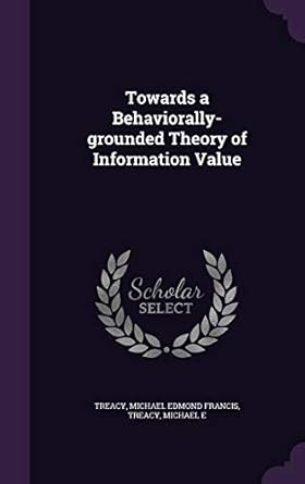 towards a behaviorally grounded theory of information value 1st edition michael edmond francis treacy