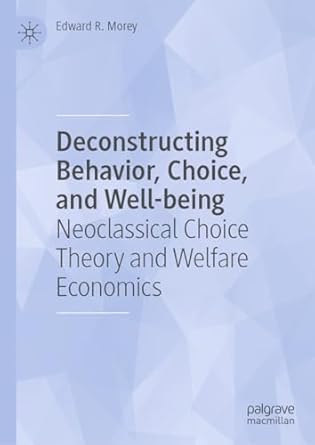 deconstructing behavior choice and well being neoclassical choice theory and welfare economics 1st edition