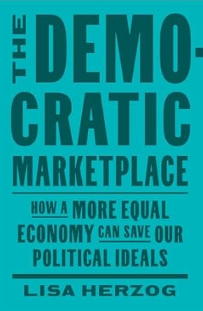 the democratic marketplace how a more equal economy can save our political ideals 1st edition lisa herzog
