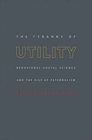 the tyranny of utility behavioral social science and the rise of paternalism 1st edition gilles saint paul