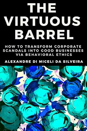 the virtuous barrel how to transform corporate scandals into good businesses via behavioral ethics 1st