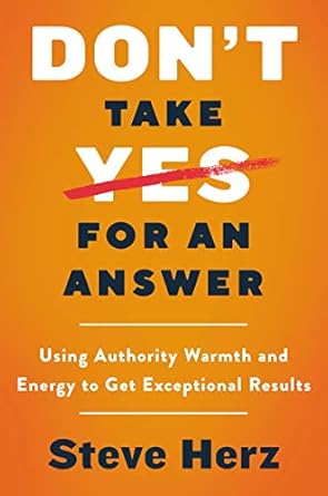 dont take yes for an answer using authority warmth and energy to get exceptional results 1st edition steve
