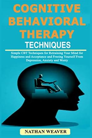 cognitive behavioral therapy techniques simple cbt techniques for retraining your mind for happiness and