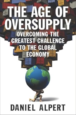 the age of oversupply overcoming the greatest challenge to the global economy 1st edition daniel alpert