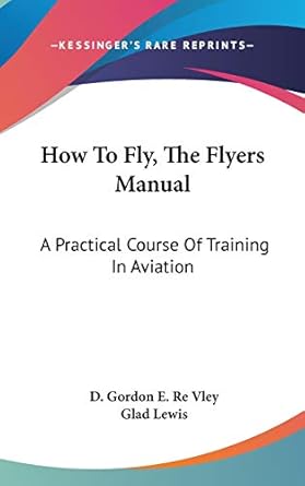 how to fly the flyers manual a practical course of training in aviation 1st edition d gordon e re vley ,glad