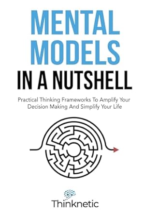 mental models in a nutshell practical thinking frameworks to amplify your decision making and simplify your