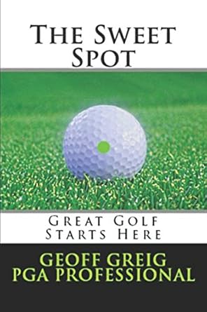 the sweet spot great golf starts here three essential keys to control consistency and power 1st edition geoff