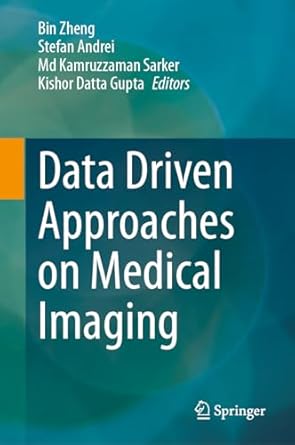 data driven approaches on medical imaging 1st edition bin zheng ,stefan andrei ,md kamruzzaman sarker ,kishor