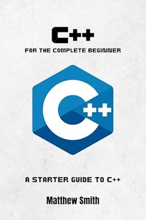 c++ for the complete beginner a starter guide to c++ 1st edition matthew smith b0c7j2zx3b, 979-8397774765