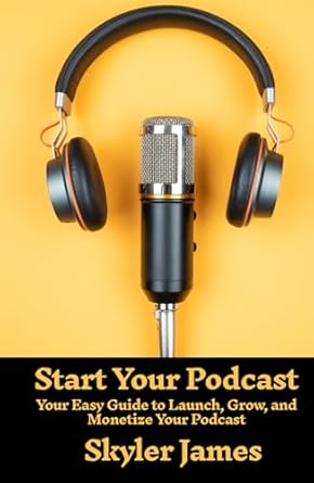 start your podcast your easy guide to launch grow and monetize your podcast 1st edition skyler james