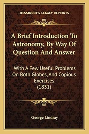 a brief introduction to astronomy by way of question and answer with a few useful problems on both globes and