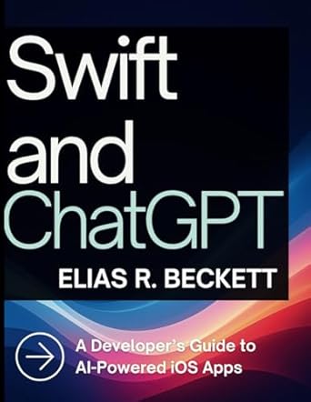 swift and chatgpt a developers guide to ai powered ios apps 1st edition elias r beckett b0f4p53d69,