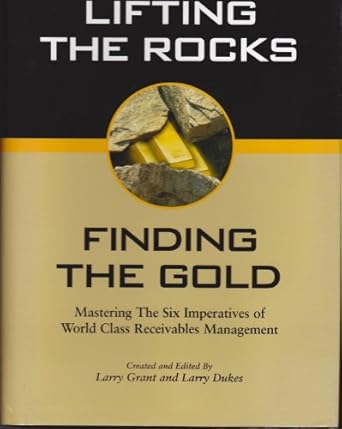 lifting the rocks finding the gold mastering the six imperatives of world class receivables management 1st