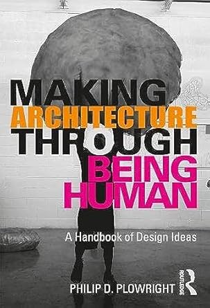 making architecture through being human a handbook of design ideas 1st edition philip d plowright 0367204770,