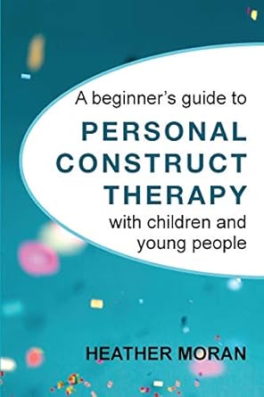 a beginners guide to personal construct therapy with children and young people 1st edition heather moran