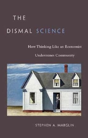 the dismal science how thinking like an economist undermines community 1st edition stephen a marglin