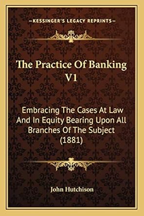 the practice of banking v1 embracing the cases at law and in equity bearing upon all branches of the subject