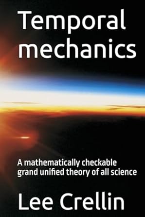 temporal mechanics a mathematically checkable grand unified theory of all science 1st edition mr lee crellin