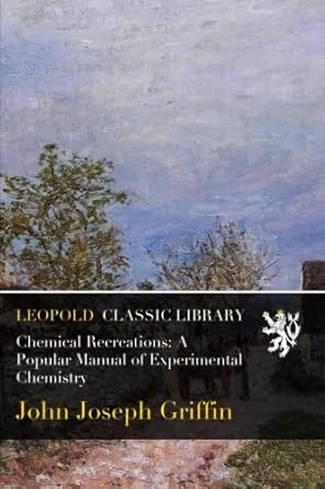 chemical recreations a popular manual of experimental chemistry 1st edition john joseph griffin b018srl5og