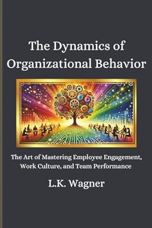the dynamics of organizational behavior the art of mastering employee engagement work culture and team