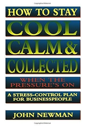 how to stay cool calm and collected when the pressures on a stress control plan for business people by john