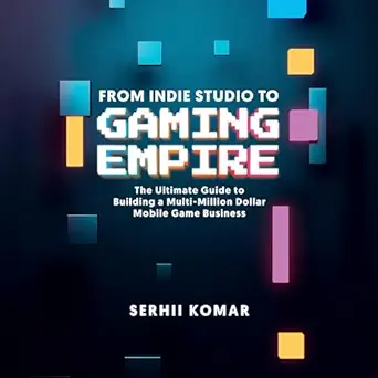 from indie studio to gaming empire the ultimate guide to building a multi million dollar mobile game business