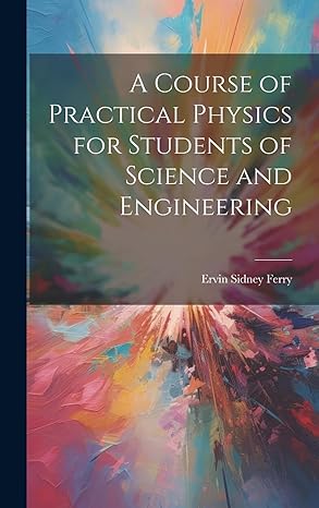 a course of practical physics for students of science and engineering 1st edition ervin sidney ferry