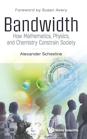 bandwidth how mathematics physics and chemistry constrain society 1st edition alexander scheeline 9811237875,
