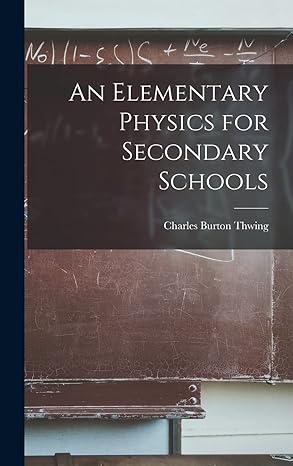 an elementary physics for secondary schools 1st edition charles burton thwing 1018924078, 978-1018924076