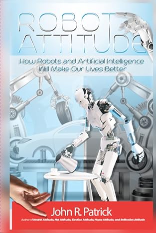 robot attitude how robots and artificial intelligence will make our lives better 1st edition john r patrick