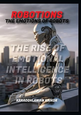 robotions the emotions of robots the rise of emotional intelligence in robots 1st edition krikor