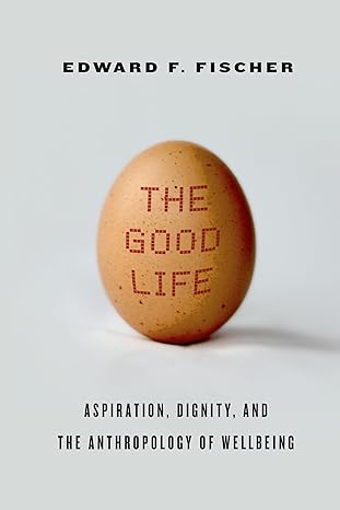 the good life aspiration dignity and the anthropology of wellbeing 1st edition edward f fischer 0804790965,