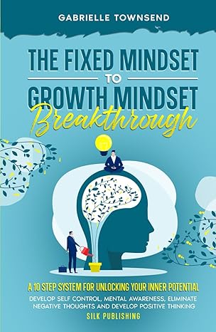 the fixed mindset to growth mindset breakthrough a 10 step system for unlocking your inner potential develop