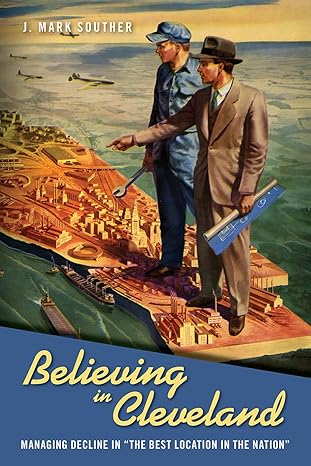 believing in cleveland managing decline in the best location in the nation 1st edition j mark souther