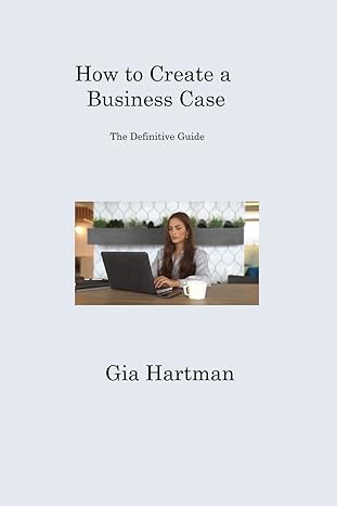 how to create a business case the definitive guide 1st edition gia hartman 1806316838, 978-1806316830