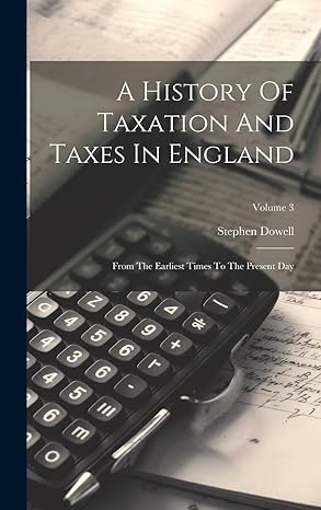 a history of taxation and taxes in england from the earliest times to the present day volume 3 1st edition
