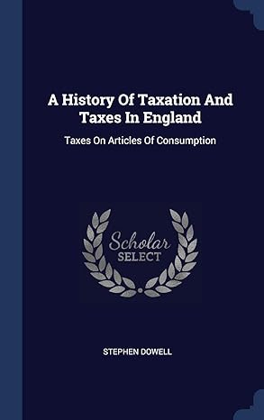 a history of taxation and taxes in england taxes on articles of consumption 1st edition stephen dowell