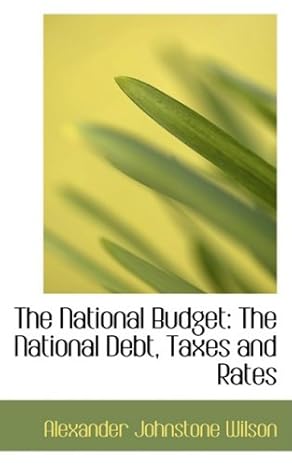 the national budget the national debt taxes and rates 1st edition alexander johnstone wilson 0554772426,