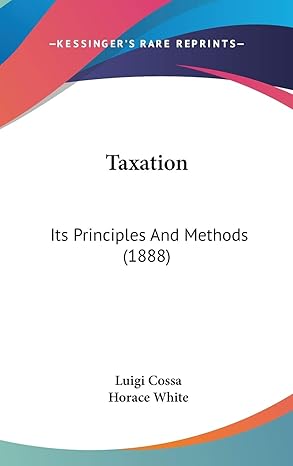 taxation its principles and methods 1st edition luigi cossa ,horace white 1436634148, 978-1436634144