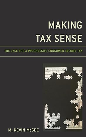 making tax sense the case for a progressive consumed income tax 1st edition m kevin mcgee 1498587178,