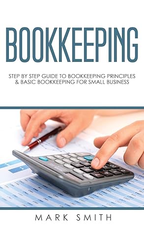 bookkeeping step by step guide to bookkeeping principles and basic bookkeeping for small business 1st edition