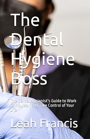 the dental hygiene boss the dental hygienists guide to work for yourself and take control of your life 1st