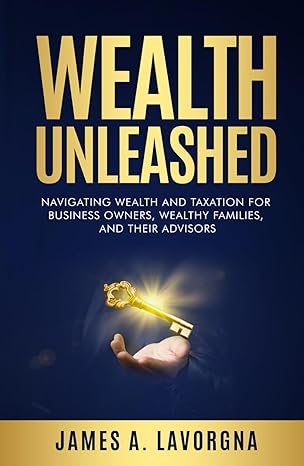 wealth unleashed navigating wealth and taxation for business owners wealthy families and their advisors 1st