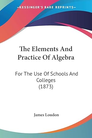 the elements and practice of algebra for the use of schools and colleges 1st edition james loudon 1437305806,