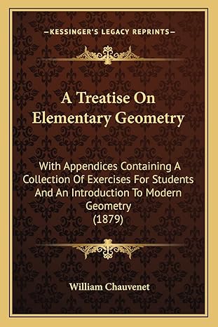 a treatise on elementary geometry with appendices containing a collection of exercises for students and an