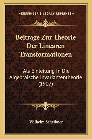 beitrage zur theorie der linearen transformationen als einleitung in die algebraische invariantentheorie 1st