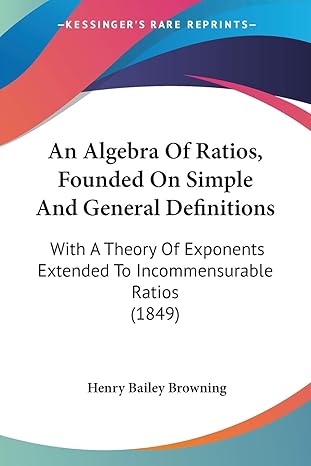 an algebra of ratios founded on simple and general definitions with a theory of exponents extended to