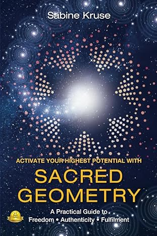 activate your highest potential with sacred geometry a practical guide to freedom authenticity and fulfilment
