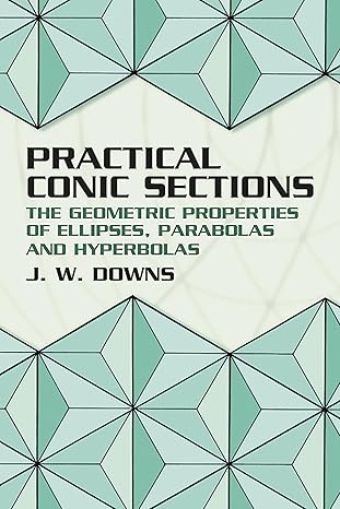 practical conic sections the geometric properties of ellipses parabolas and hyperbolas 1st edition j w downs