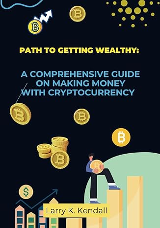 path to getting wealthy a comprehensive guide on making money with cryptocurrency 1st edition larry k kendall